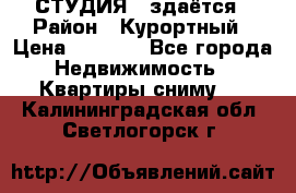 СТУДИЯ - здаётся › Район ­ Курортный › Цена ­ 1 500 - Все города Недвижимость » Квартиры сниму   . Калининградская обл.,Светлогорск г.